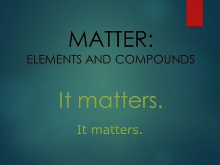 It matters. MATTER: ELEMENTS AND COMPOUNDS It matters.