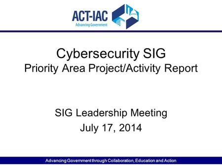 Advancing Government through Collaboration, Education and Action Cybersecurity SIG Priority Area Project/Activity Report SIG Leadership Meeting July 17,