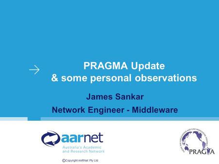 © Copyright AARNet Pty Ltd PRAGMA Update & some personal observations James Sankar Network Engineer - Middleware.
