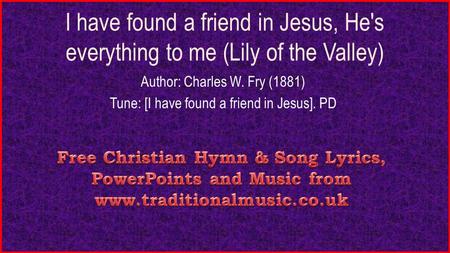 I have found a friend in Jesus, He's everything to me (Lily of the Valley) Author: Charles W. Fry (1881) Tune: [I have found a friend in Jesus]. PD.