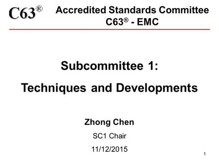 1 Accredited Standards Committee C63 ® - EMC Subcommittee 1: Techniques and Developments Zhong Chen SC1 Chair 11/12/2015.