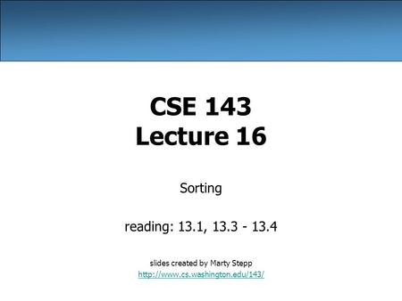 CSE 143 Lecture 16 Sorting reading: 13.1, 13.3 - 13.4 slides created by Marty Stepp