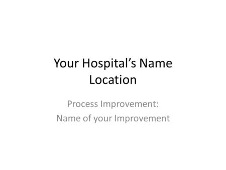 Your Hospital’s Name Location Process Improvement: Name of your Improvement.
