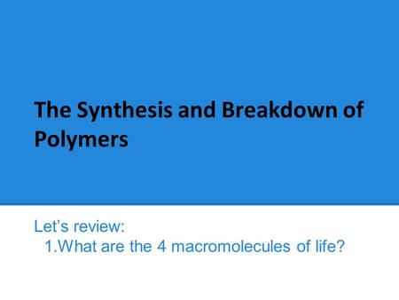 The Synthesis and Breakdown of Polymers Let’s review: 1.What are the 4 macromolecules of life?