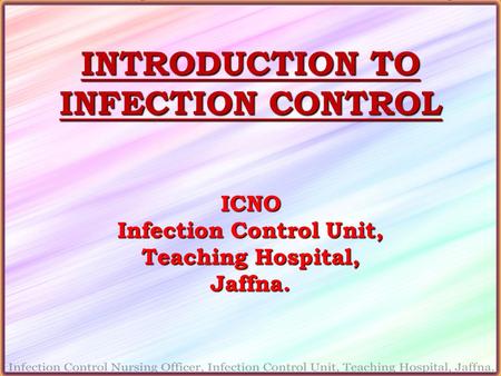 INTRODUCTION TO INFECTION CONTROL ICNO Infection Control Unit, Teaching Hospital, Jaffna.