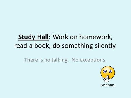 Study Hall: Work on homework, read a book, do something silently. There is no talking. No exceptions.