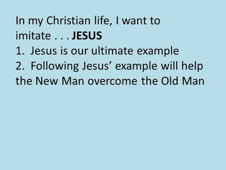 In my Christian life, I want to imitate... 1. Jesus is our ultimate example 2. Following Jesus’ example will help the New Man overcome the Old Man JESUS.