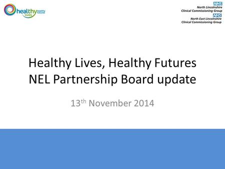 Healthy Lives, Healthy Futures NEL Partnership Board update 13 th November 2014.