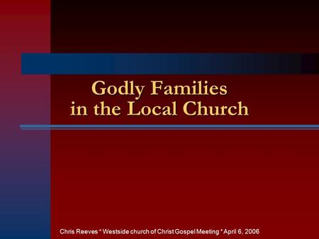 Godly Families in the Local Church Chris Reeves * Westside church of Christ Gospel Meeting * April 6, 2006.