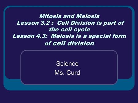 Mitosis and Meiosis Lesson 3.2 : Cell Division is part of the cell cycle Lesson 4.3: Meiosis is a special form of cell division Science Ms. Curd.