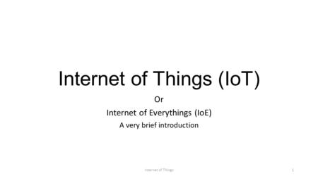 Internet of Things (IoT) Or Internet of Everythings (IoE) A very brief introduction Internet of Things1.
