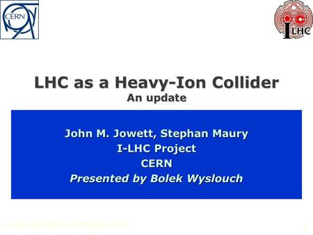 J.M. Jowett, S. Maury, PANIC05 HI Satellite meeting, 23/11/2005 1 LHC as a Heavy-Ion Collider An update John M. Jowett, Stephan Maury I-LHC Project CERN.