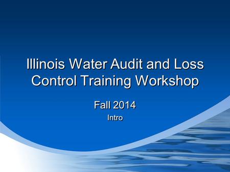 Illinois Water Audit and Loss Control Training Workshop Fall 2014 Intro Fall 2014 Intro.