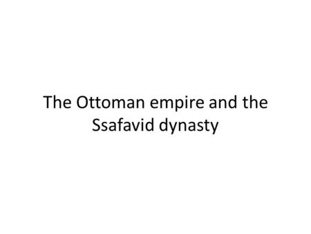 The Ottoman empire and the Ssafavid dynasty. The Ottoman Empire Existed from about 1300 to 1922 Worlds most powerful empire in the 1500’s and 1600’s Declared.