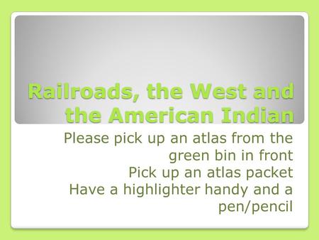 Railroads, the West and the American Indian Please pick up an atlas from the green bin in front Pick up an atlas packet Have a highlighter handy and a.