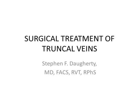 SURGICAL TREATMENT OF TRUNCAL VEINS Stephen F. Daugherty, MD, FACS, RVT, RPhS.