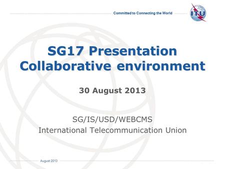 August 2013 Committed to Connecting the World International Telecommunication Union August 2013 SG17 Presentation Collaborative environment 30 August 2013.
