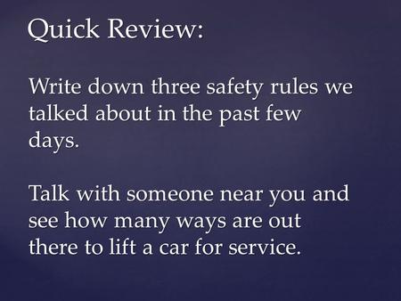 Write down three safety rules we talked about in the past few days. Talk with someone near you and see how many ways are out there to lift a car for service.
