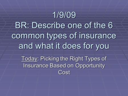 1/9/09 BR: Describe one of the 6 common types of insurance and what it does for you Today: Picking the Right Types of Insurance Based on Opportunity Cost.