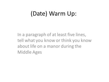 (Date) Warm Up: In a paragraph of at least five lines, tell what you know or think you know about life on a manor during the Middle Ages.