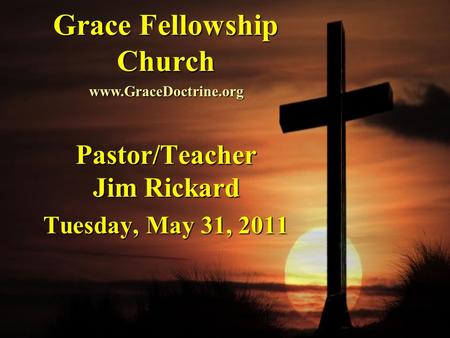 Grace Fellowship Church Pastor/Teacher Jim Rickard Tuesday, May 31, 2011 www.GraceDoctrine.org.