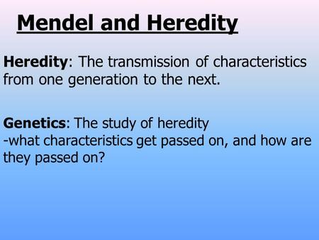 Mendel and Heredity Genetics: The study of heredity -what characteristics get passed on, and how are they passed on? Heredity: The transmission of characteristics.