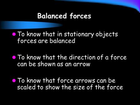 Balanced forces To know that in stationary objects forces are balanced To know that the direction of a force can be shown as an arrow To know that force.