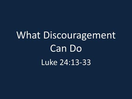What Discouragement Can Do Luke 24:13-33. Cause Us To Walk Away From The Fellowship Of God’s People Vv. 13 - 16.