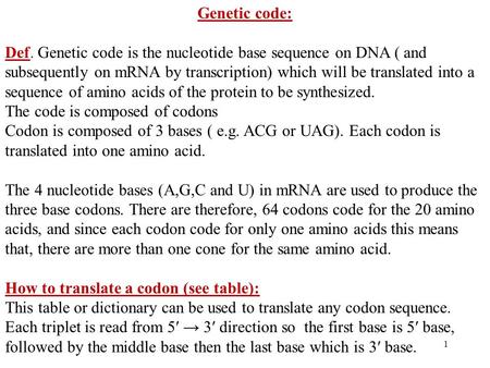 1 Genetic code: Def. Genetic code is the nucleotide base sequence on DNA ( and subsequently on mRNA by transcription) which will be translated into a sequence.