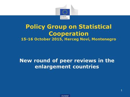 Eurostat New round of peer reviews in the enlargement countries 1 Policy Group on Statistical Cooperation 15-16 October 2015, Herceg Novi, Montenegro.