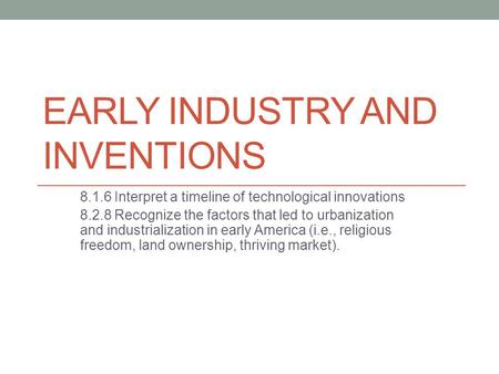 EARLY INDUSTRY AND INVENTIONS 8.1.6 Interpret a timeline of technological innovations 8.2.8 Recognize the factors that led to urbanization and industrialization.
