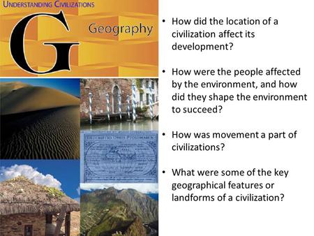 How did the location of a civilization affect its development? How were the people affected by the environment, and how did they shape the environment.