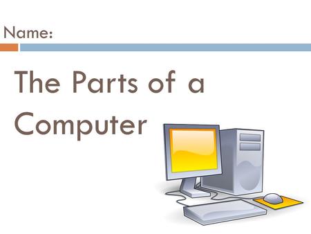 The Parts of a Computer Name:. I am a mouse. I select things on the computer.