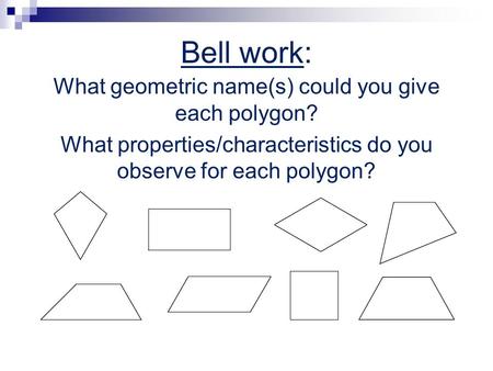 Bell work: What geometric name(s) could you give each polygon? What properties/characteristics do you observe for each polygon?