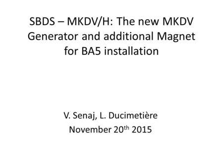 SBDS – MKDV/H: The new MKDV Generator and additional Magnet for BA5 installation V. Senaj, L. Ducimetière November 20 th 2015.