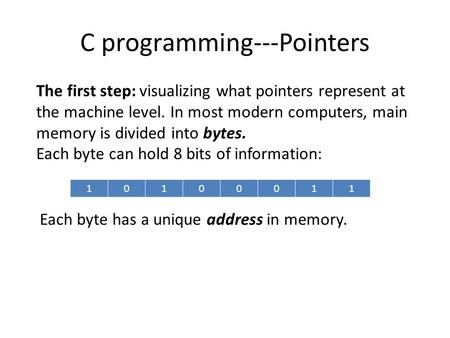 C programming---Pointers The first step: visualizing what pointers represent at the machine level. In most modern computers, main memory is divided into.