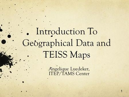 1 Introduction To Geographical Data and TEISS Maps Angelique Luedeker, ITEP/TAMS Center.
