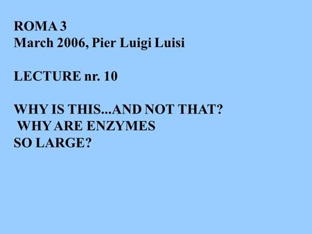 ROMA 3 March 2006, Pier Luigi Luisi LECTURE nr. 10 WHY IS THIS...AND NOT THAT? WHY ARE ENZYMES SO LARGE?