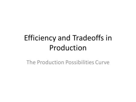 Efficiency and Tradeoffs in Production The Production Possibilities Curve.
