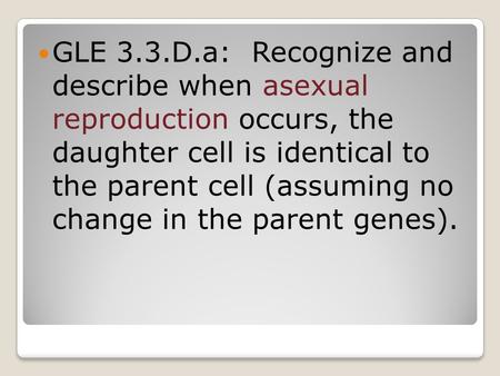 GLE 3.3.D.a: Recognize and describe when asexual reproduction occurs, the daughter cell is identical to the parent cell (assuming no change in the parent.