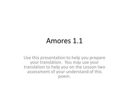 Amores 1.1 Use this presentation to help you prepare your translation. You may use your translation to help you on the Lesson two assessment of your understand.