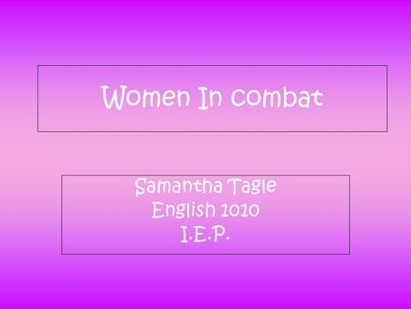 Women In combat Samantha Tagle English 1010 I.E.P.