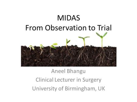 MIDAS From Observation to Trial Aneel Bhangu Clinical Lecturer in Surgery University of Birmingham, UK.