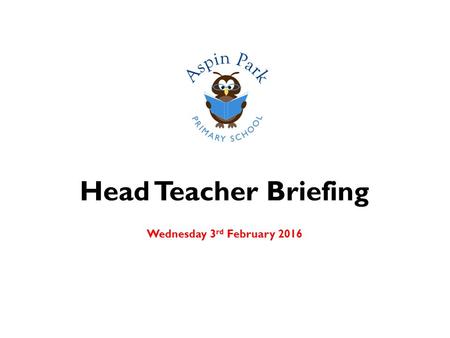 Head Teacher Briefing Wednesday 3 rd February 2016.