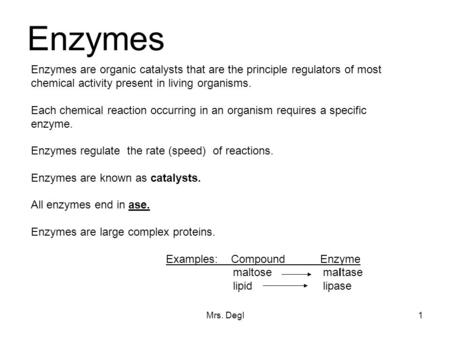Mrs. Degl1 Enzymes Enzymes are organic catalysts that are the principle regulators of most chemical activity present in living organisms. Each chemical.