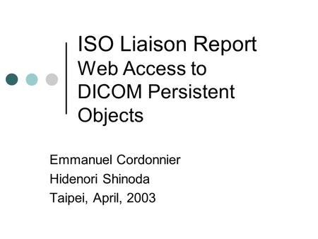 ISO Liaison Report Web Access to DICOM Persistent Objects Emmanuel Cordonnier Hidenori Shinoda Taipei, April, 2003.