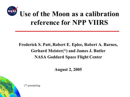 Use of the Moon as a calibration reference for NPP VIIRS Frederick S. Patt, Robert E. Eplee, Robert A. Barnes, Gerhard Meister(*) and James J. Butler NASA.