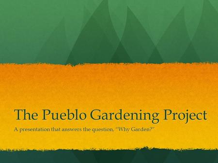 The Pueblo Gardening Project A presentation that answers the question, “Why Garden?”