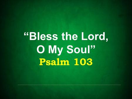 “Bless the Lord, O My Soul” Psalm 103. Psalm 103 A psalm of David Applicable at all times in life A psalm that reminds us to not forget God!