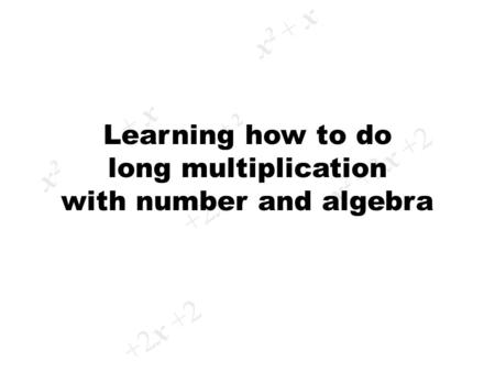 X2x2 + x x 2 +3x +2 +2x x + 2 x 2 + x +2x +2 Learning how to do long multiplication with number and algebra.